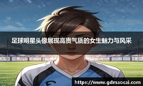 足球明星头像展现高贵气质的女生魅力与风采